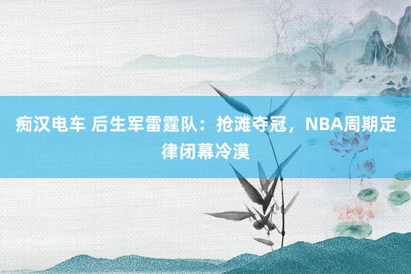 痴汉电车 后生军雷霆队：抢滩夺冠，NBA周期定律闭幕冷漠