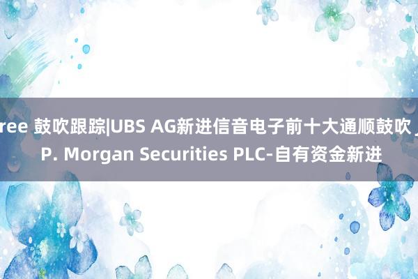 free 鼓吹跟踪|UBS AG新进信音电子前十大通顺鼓吹 J. P. Morgan Securities PLC-自有资金新进