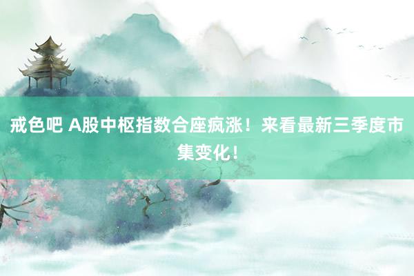 戒色吧 A股中枢指数合座疯涨！来看最新三季度市集变化！