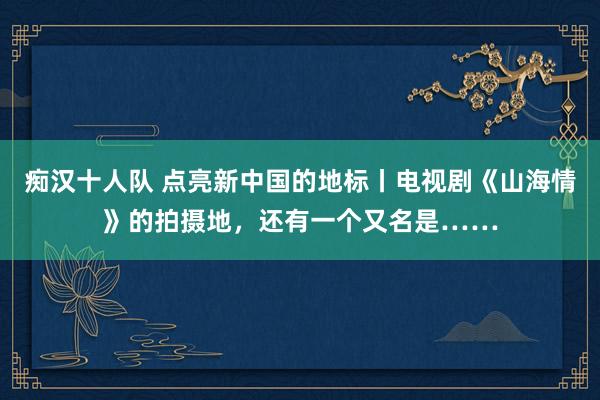 痴汉十人队 点亮新中国的地标丨电视剧《山海情》的拍摄地，还有一个又名是……