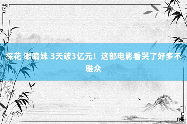 探花 眼睛妹 3天破3亿元！这部电影看哭了好多不雅众