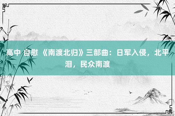 高中 自慰 《南渡北归》三部曲：日军入侵，北平泪，民众南渡