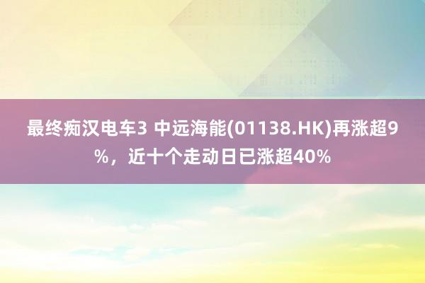 最终痴汉电车3 中远海能(01138.HK)再涨超9%，近十个走动日已涨超40%