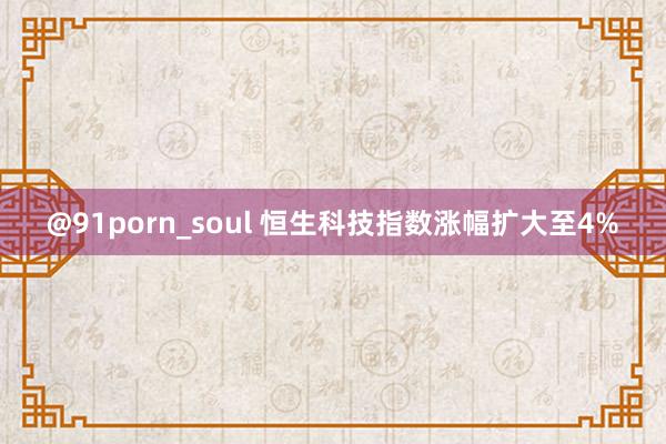 @91porn_soul 恒生科技指数涨幅扩大至4%