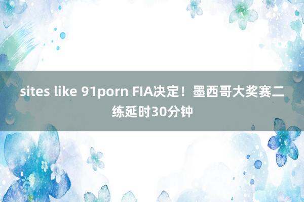 sites like 91porn FIA决定！墨西哥大奖赛二练延时30分钟