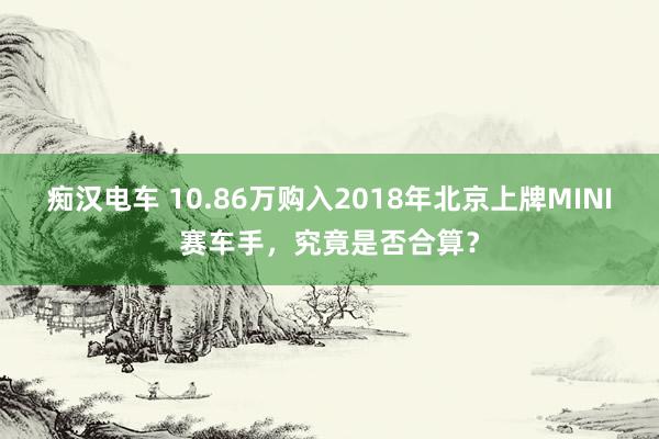 痴汉电车 10.86万购入2018年北京上牌MINI赛车手，究竟是否合算？