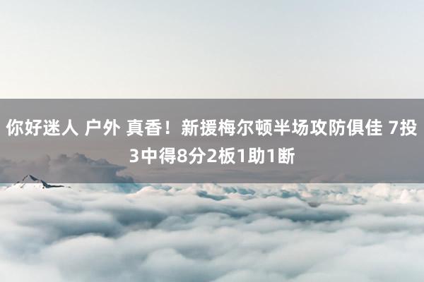 你好迷人 户外 真香！新援梅尔顿半场攻防俱佳 7投3中得8分2板1助1断