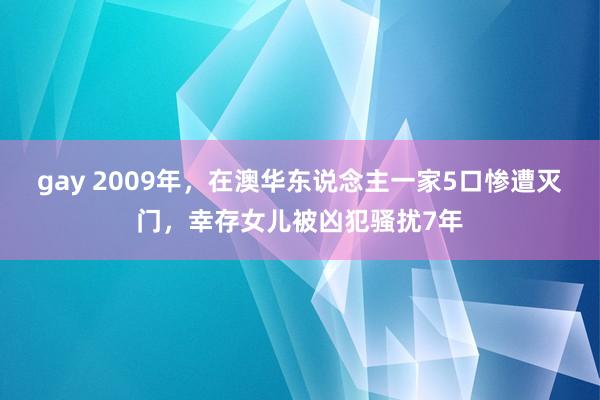 gay 2009年，在澳华东说念主一家5口惨遭灭门，幸存女儿被凶犯骚扰7年