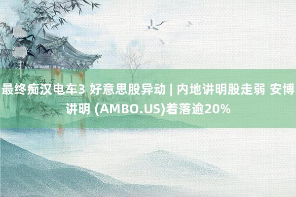 最终痴汉电车3 好意思股异动 | 内地讲明股走弱 安博讲明 (AMBO.US)着落逾20%