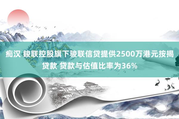 痴汉 鋑联控股旗下骏联信贷提供2500万港元按揭贷款 贷款与估值比率为36%