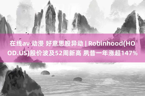 在线av 动漫 好意思股异动 | Robinhood(HOOD.US)股价波及52周新高 夙昔一年涨超147%