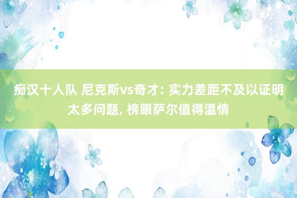 痴汉十人队 尼克斯vs奇才: 实力差距不及以证明太多问题， 榜眼萨尔值得温情