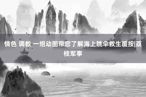 情色 调教 一组动图带您了解海上跳伞救生覆按|荔枝军事