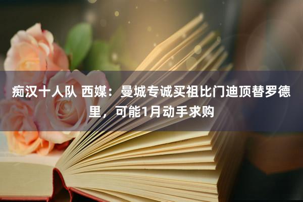 痴汉十人队 西媒：曼城专诚买祖比门迪顶替罗德里，可能1月动手求购