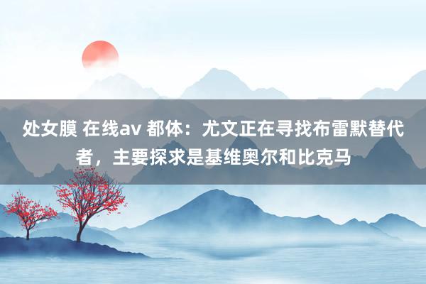 处女膜 在线av 都体：尤文正在寻找布雷默替代者，主要探求是基维奥尔和比克马