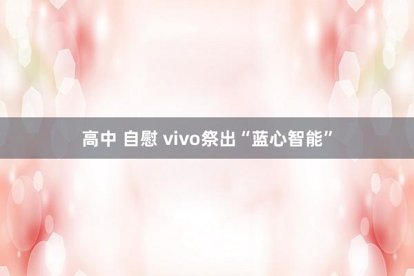 高中 自慰 vivo祭出“蓝心智能”