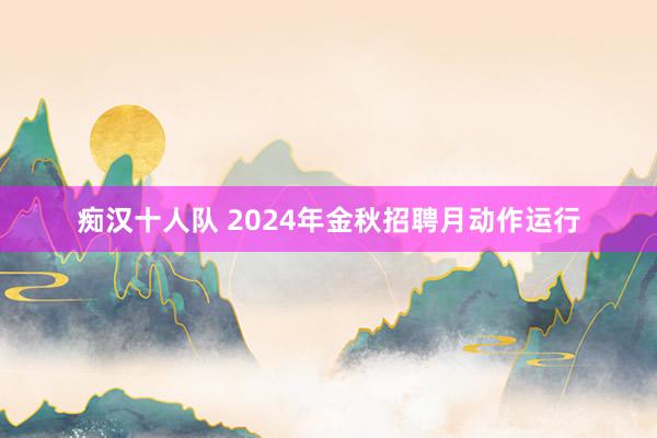 痴汉十人队 2024年金秋招聘月动作运行