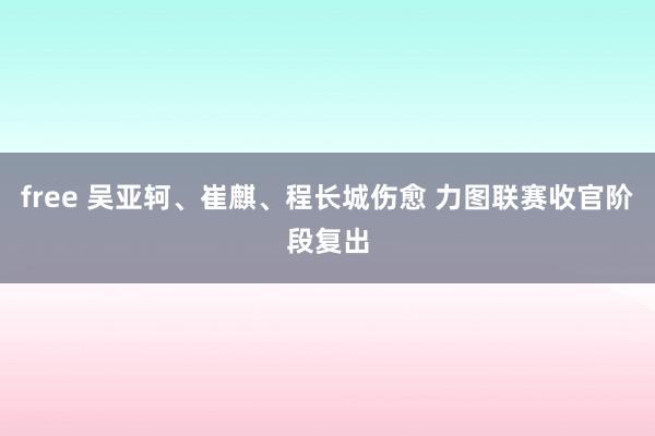 free 吴亚轲、崔麒、程长城伤愈 力图联赛收官阶段复出