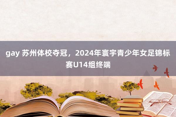 gay 苏州体校夺冠，2024年寰宇青少年女足锦标赛U14组终端