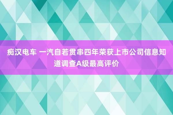 痴汉电车 一汽自若贯串四年荣获上市公司信息知道调查A级最高评价