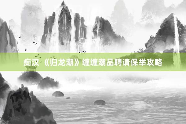 痴汉 《归龙潮》缠缠潮品聘请保举攻略