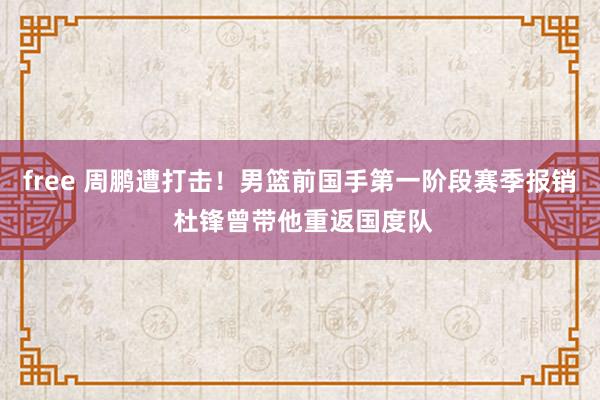 free 周鹏遭打击！男篮前国手第一阶段赛季报销 杜锋曾带他重返国度队