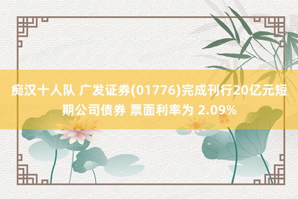 痴汉十人队 广发证券(01776)完成刊行20亿元短期公司债券 票面利率为 2.09%