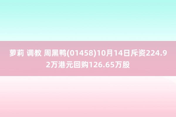 萝莉 调教 周黑鸭(01458)10月14日斥资224.92万港元回购126.65万股