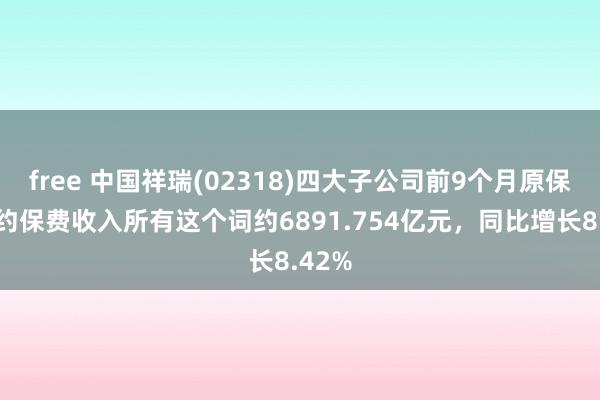 free 中国祥瑞(02318)四大子公司前9个月原保障条约保费收入所有这个词约6891.754亿元，同比增长8.42%