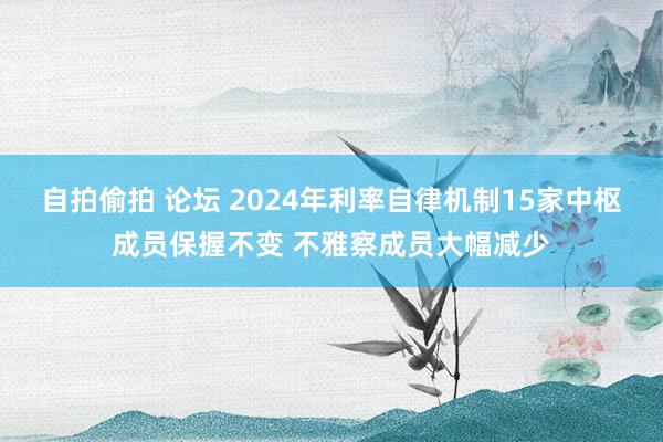 自拍偷拍 论坛 2024年利率自律机制15家中枢成员保握不变 不雅察成员大幅减少