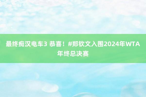 最终痴汉电车3 恭喜！#郑钦文入围2024年WTA年终总决赛