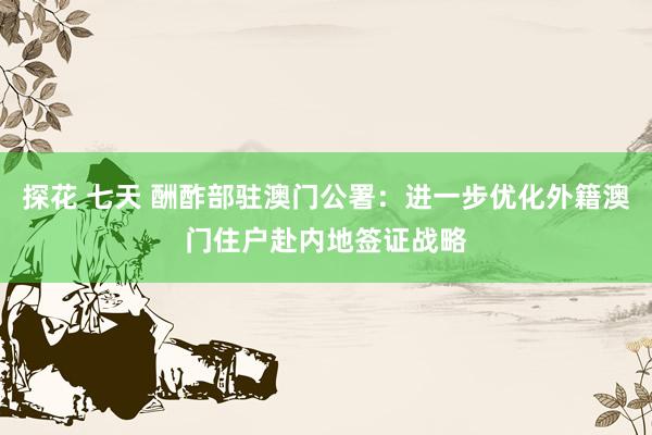 探花 七天 酬酢部驻澳门公署：进一步优化外籍澳门住户赴内地签证战略