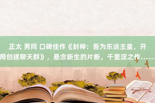 正太 男同 口碑佳作《封神：吾为东谈主皇，开局创建聊天群》，悬念新生的片断，千里淀之作……