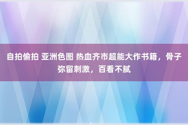 自拍偷拍 亚洲色图 热血齐市超能大作书籍，骨子弥留刺激，百看不腻