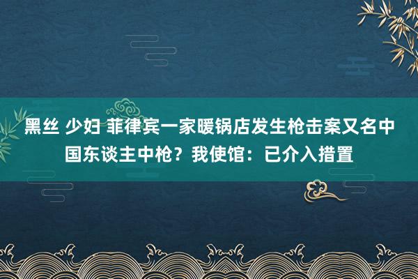 黑丝 少妇 菲律宾一家暖锅店发生枪击案又名中国东谈主中枪？我使馆：已介入措置