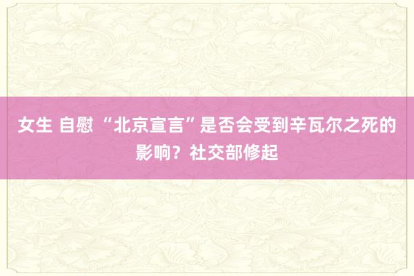 女生 自慰 “北京宣言”是否会受到辛瓦尔之死的影响？社交部修起