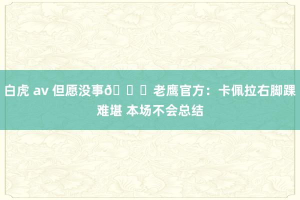 白虎 av 但愿没事🙏老鹰官方：卡佩拉右脚踝难堪 本场不会总结