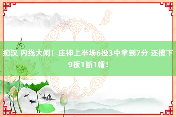 痴汉 内线大闸！庄神上半场6投3中拿到7分 还揽下9板1断1帽！