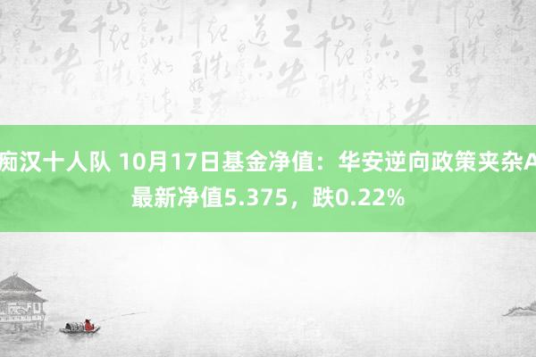 痴汉十人队 10月17日基金净值：华安逆向政策夹杂A最新净值5.375，跌0.22%