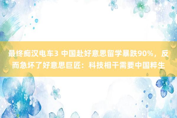 最终痴汉电车3 中国赴好意思留学暴跌90%，反而急坏了好意思巨匠：科技相干需要中国粹生