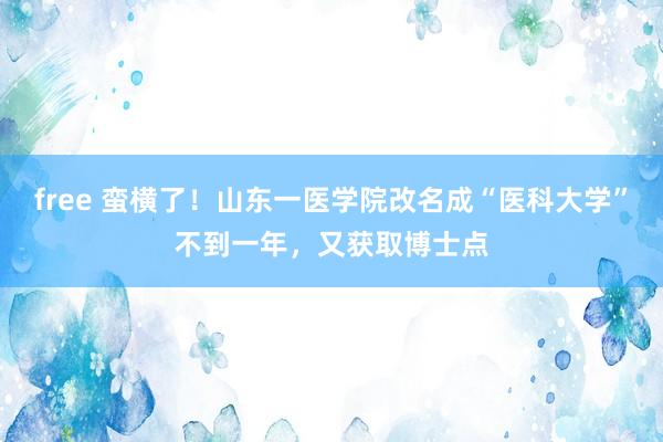 free 蛮横了！山东一医学院改名成“医科大学”不到一年，又获取博士点