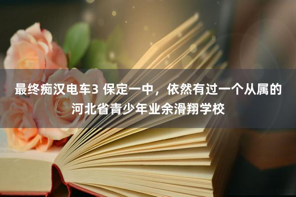 最终痴汉电车3 保定一中，依然有过一个从属的河北省青少年业余滑翔学校