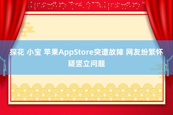 探花 小宝 苹果AppStore突遭故障 网友纷繁怀疑竖立问题