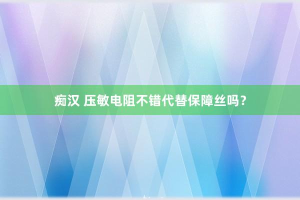 痴汉 压敏电阻不错代替保障丝吗？