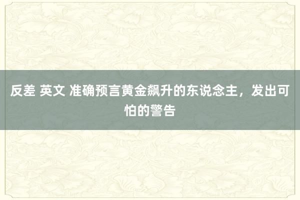 反差 英文 准确预言黄金飙升的东说念主，发出可怕的警告