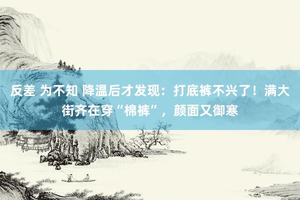 反差 为不知 降温后才发现：打底裤不兴了！满大街齐在穿“棉裤”，颜面又御寒