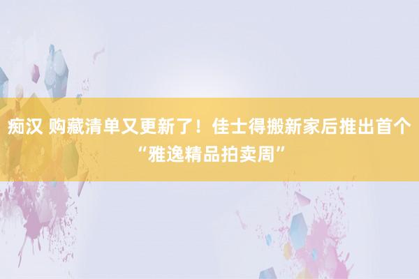 痴汉 购藏清单又更新了！佳士得搬新家后推出首个“雅逸精品拍卖周”