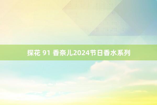 探花 91 香奈儿2024节日香水系列