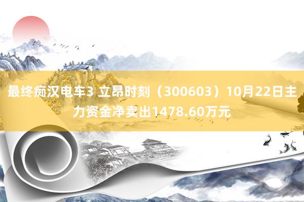 最终痴汉电车3 立昂时刻（300603）10月22日主力资金净卖出1478.60万元