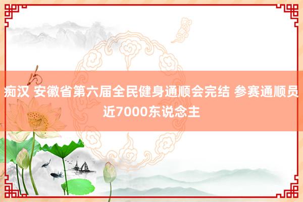 痴汉 安徽省第六届全民健身通顺会完结 参赛通顺员近7000东说念主